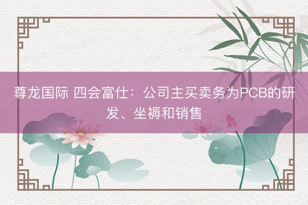 尊龙国际 四会富仕：公司主买卖务为PCB的研发、坐褥和销售