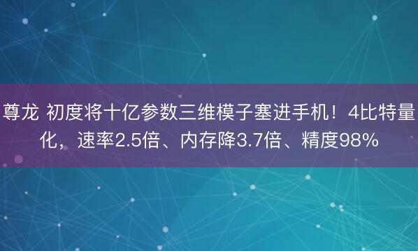 尊龙 初度将十亿参数三维模子塞进手机！4比特量化，速率2.5倍、内存降3.7倍、精度98%