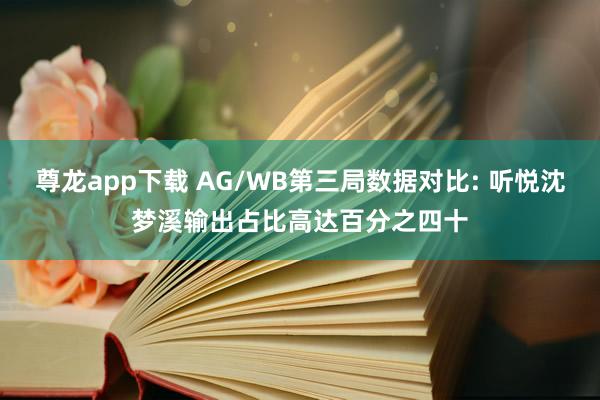 尊龙app下载 AG/WB第三局数据对比: 听悦沈梦溪输出占比高达百分之四十