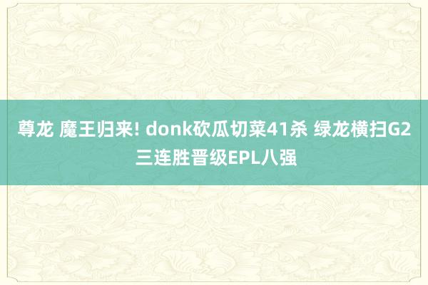 尊龙 魔王归来! donk砍瓜切菜41杀 绿龙横扫G2 三连胜晋级EPL八强