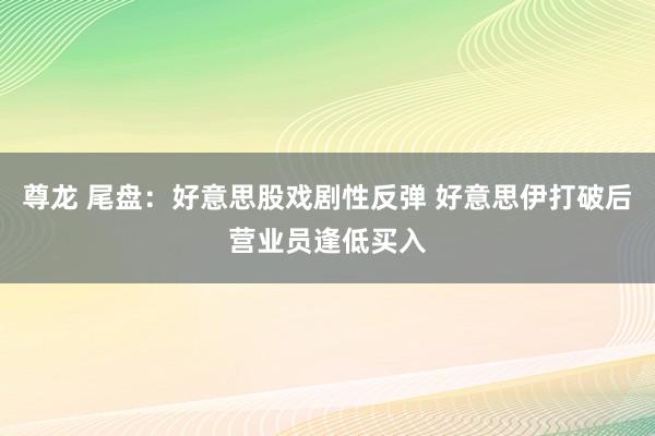 尊龙 尾盘：好意思股戏剧性反弹 好意思伊打破后营业员逢低买入