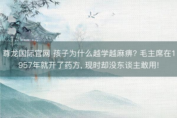 尊龙国际官网 孩子为什么越学越麻痹? 毛主席在1957年就开了药方， 现时却没东谈主敢用!