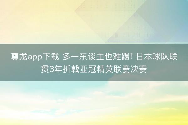 尊龙app下载 多一东谈主也难踢! 日本球队联贯3年折戟亚冠精英联赛决赛