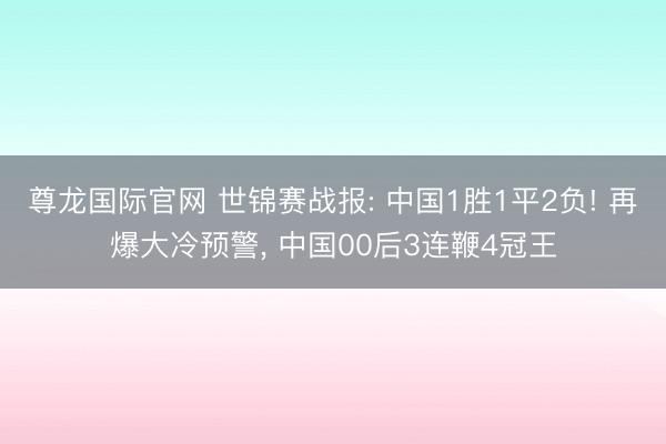 尊龙国际官网 世锦赛战报: 中国1胜1平2负! 再爆大冷预警, 中国00后3连鞭4冠王