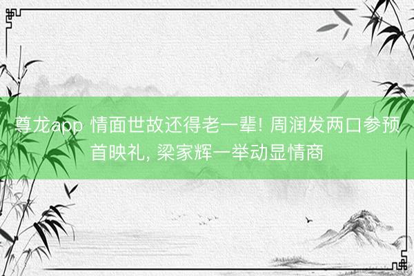 尊龙app 情面世故还得老一辈! 周润发两口参预首映礼, 梁家辉一举动显情商
