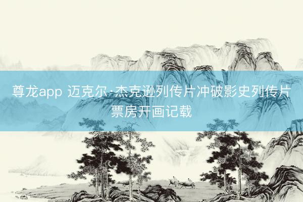 尊龙app 迈克尔·杰克逊列传片冲破影史列传片票房开画记载