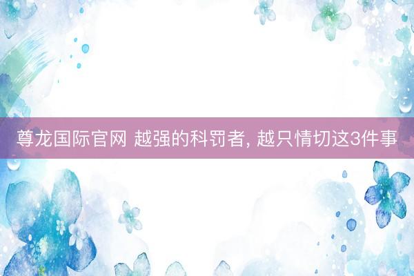尊龙国际官网 越强的科罚者, 越只情切这3件事