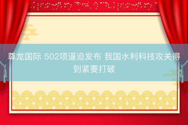 尊龙国际 502项逼迫发布 我国水利科技攻关得到紧要打破