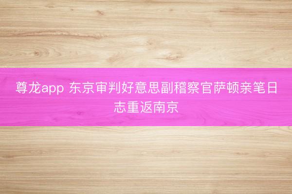 尊龙app 东京审判好意思副稽察官萨顿亲笔日志重返南京