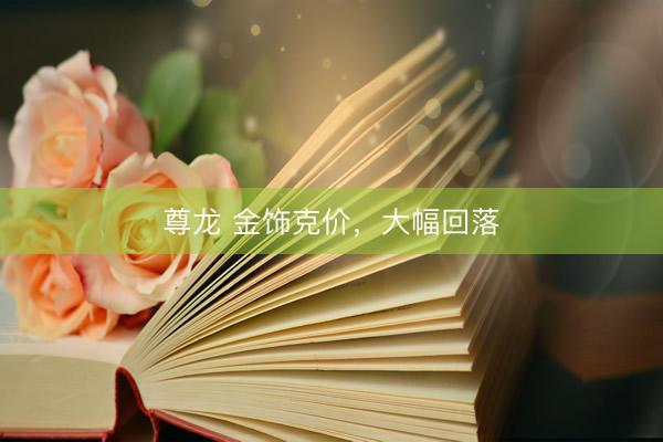 尊龙 金饰克价，大幅回落