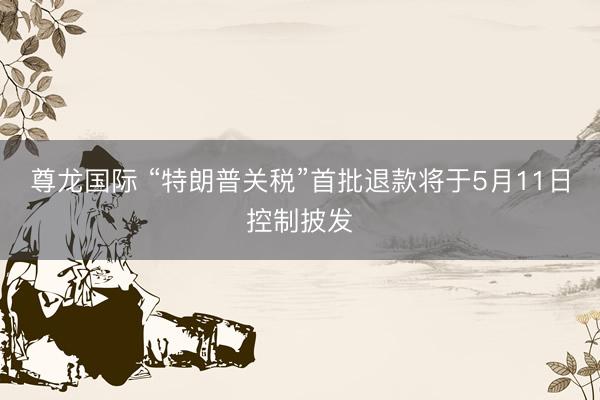 尊龙国际 “特朗普关税”首批退款将于5月11日控制披发