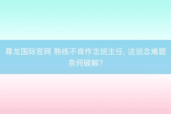 尊龙国际官网 熟练不肯作念班主任, 这说念难题奈何破解?