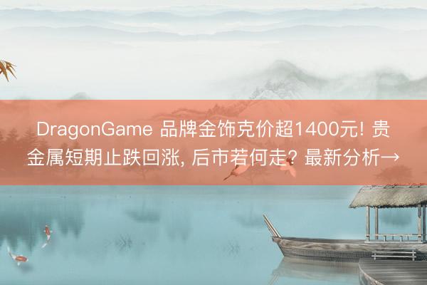 DragonGame 品牌金饰克价超1400元! 贵金属短期止跌回涨, 后市若何走? 最新分析→
