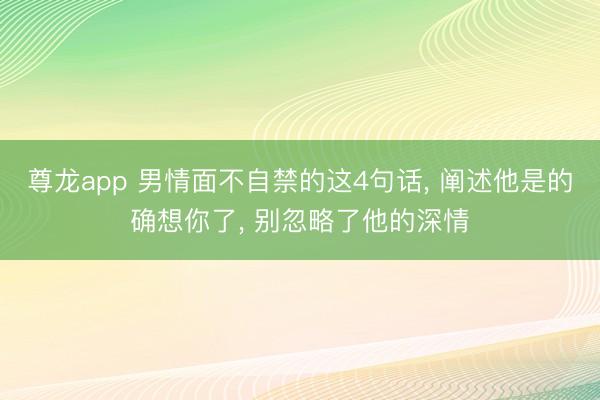 尊龙app 男情面不自禁的这4句话, 阐述他是的确想你了, 别忽略了他的深情