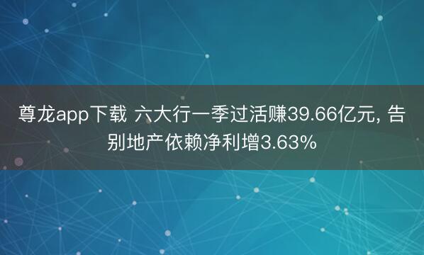尊龙app下载 六大行一季过活赚39.66亿元, 告别地产依赖净利增3.63%