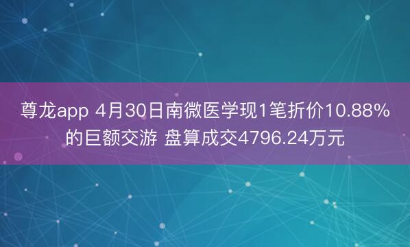 尊龙app 4月30日南微医学现1笔折价10.88%的巨额交游 盘算成交4796.24万元