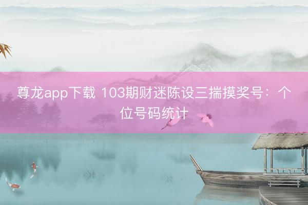 尊龙app下载 103期财迷陈设三揣摸奖号：个位号码统计